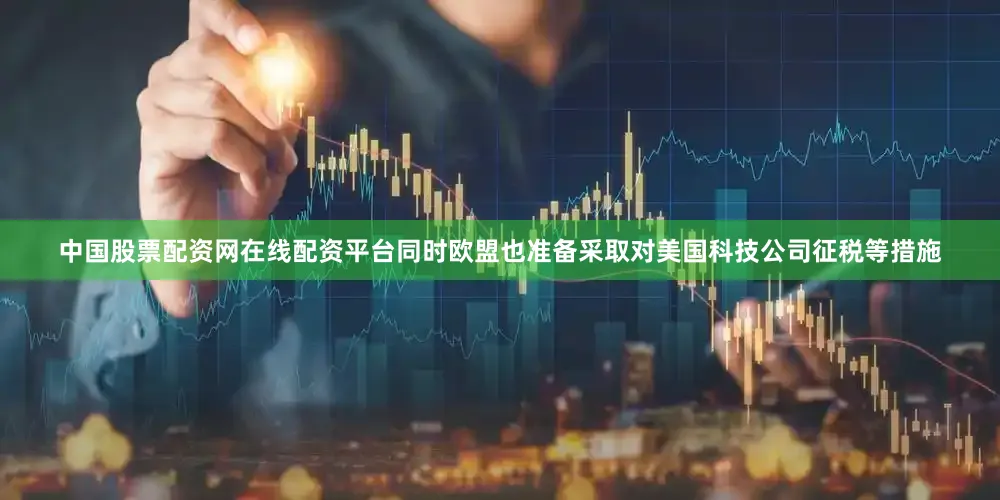 中国股票配资网在线配资平台同时欧盟也准备采取对美国科技公司征税等措施