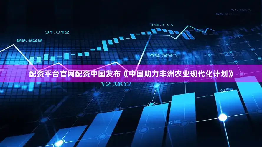 配资平台官网配资中国发布《中国助力非洲农业现代化计划》