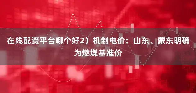 在线配资平台哪个好2)机制电价:山东、蒙东明确为燃煤基准价