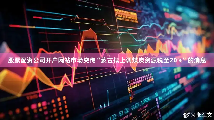 股票配资公司开户网站市场突传“蒙古拟上调煤炭资源税至20%”的消息