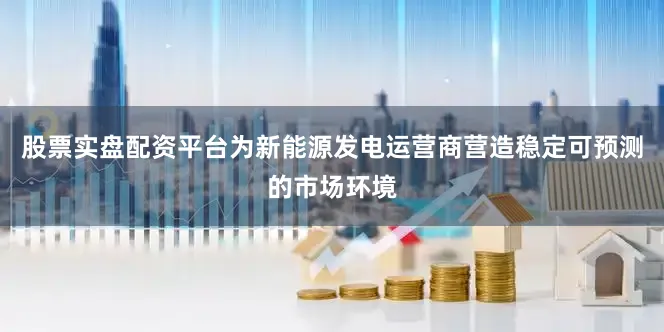 股票实盘配资平台为新能源发电运营商营造稳定可预测的市场环境