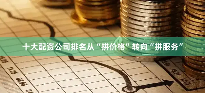 十大配资公司排名从“拼价格”转向“拼服务”