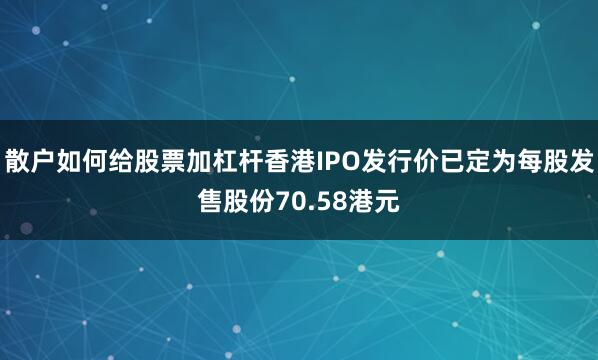 散户如何给股票加杠杆香港IPO发行价已定为每股发售股份70.58港元