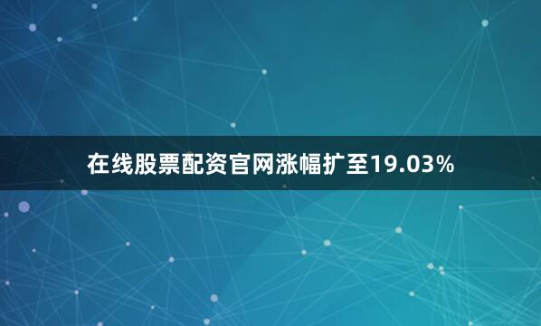 在线股票配资官网涨幅扩至19.03%