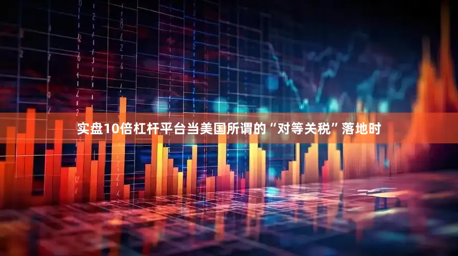 实盘10倍杠杆平台当美国所谓的“对等关税”落地时