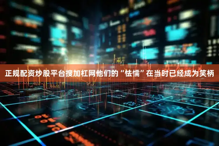 正规配资炒股平台搜加杠网他们的“怯懦”在当时已经成为笑柄