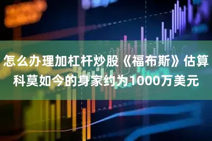 怎么办理加杠杆炒股《福布斯》估算科莫如今的身家约为1000万美元