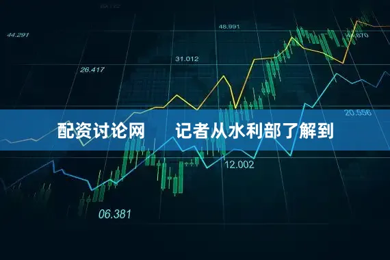 配资讨论网      记者从水利部了解到
