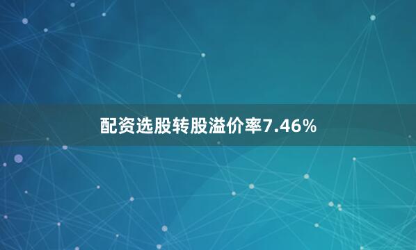 配资选股转股溢价率7.46%