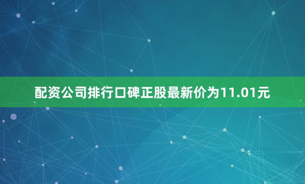配资公司排行口碑正股最新价为11.01元
