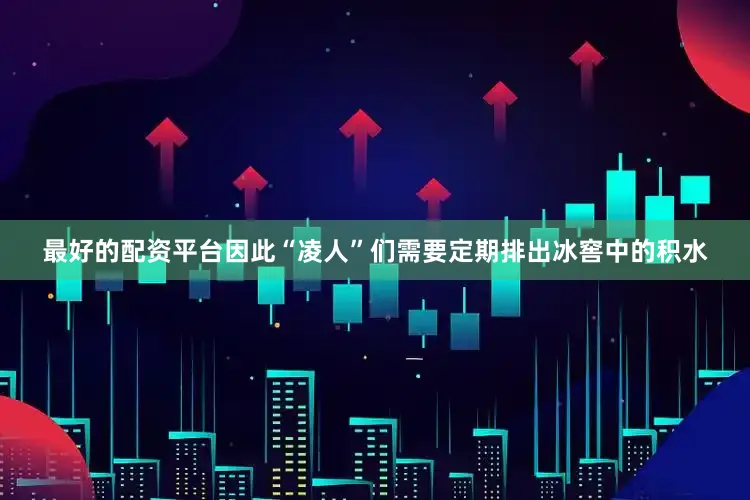最好的配资平台因此“凌人”们需要定期排出冰窖中的积水