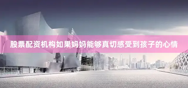 股票配资机构如果妈妈能够真切感受到孩子的心情