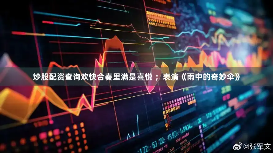 炒股配资查询欢快合奏里满是喜悦 ；表演《雨中的奇妙伞》