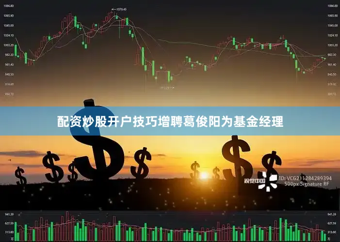 配资炒股开户技巧增聘葛俊阳为基金经理