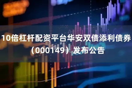10倍杠杆配资平台华安双债添利债券（000149）发布公告