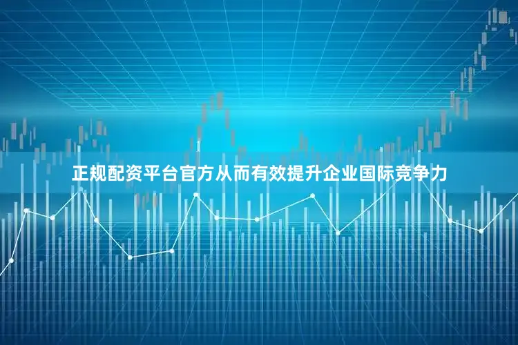 正规配资平台官方从而有效提升企业国际竞争力