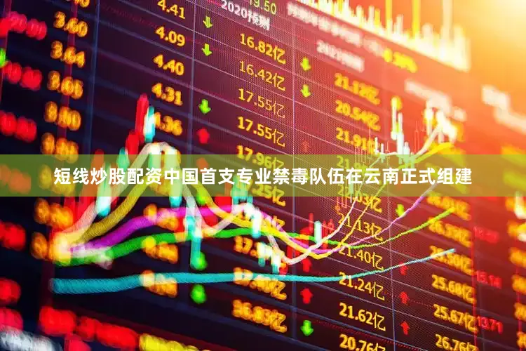 短线炒股配资中国首支专业禁毒队伍在云南正式组建