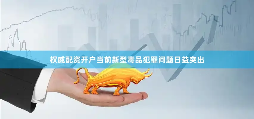 权威配资开户当前新型毒品犯罪问题日益突出