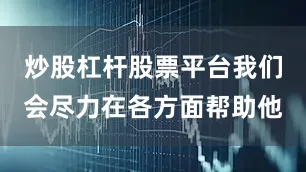 炒股杠杆股票平台我们会尽力在各方面帮助他