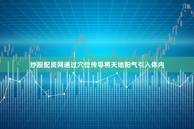 炒股配资网通过穴位传导将天地阳气引入体内