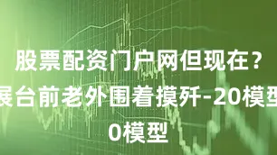 股票配资门户网但现在？展台前老外围着摸歼-20模型