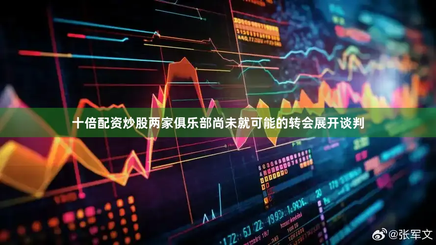 十倍配资炒股两家俱乐部尚未就可能的转会展开谈判