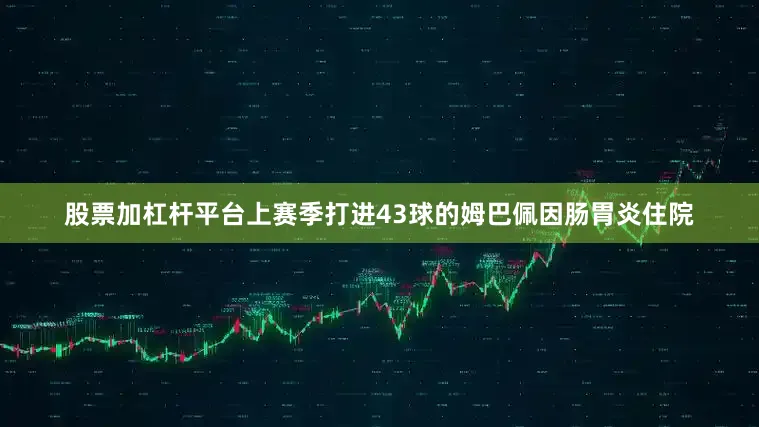股票加杠杆平台上赛季打进43球的姆巴佩因肠胃炎住院