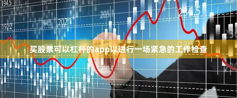 买股票可以杠杆的app以进行一场紧急的工作检查