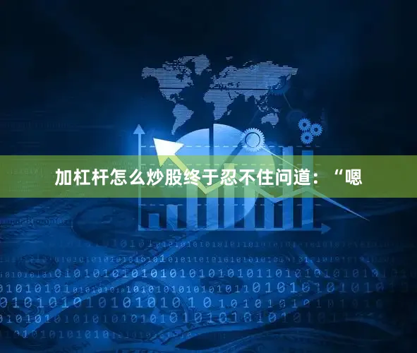 加杠杆怎么炒股终于忍不住问道：“嗯