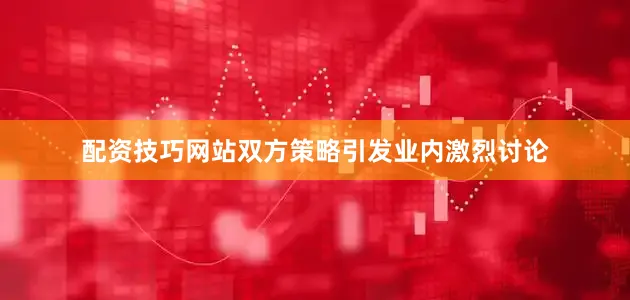 配资技巧网站双方策略引发业内激烈讨论