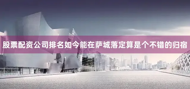 股票配资公司排名如今能在萨城落定算是个不错的归宿