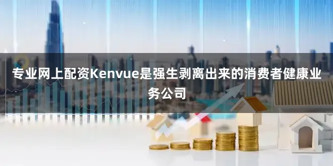 专业网上配资Kenvue是强生剥离出来的消费者健康业务公司