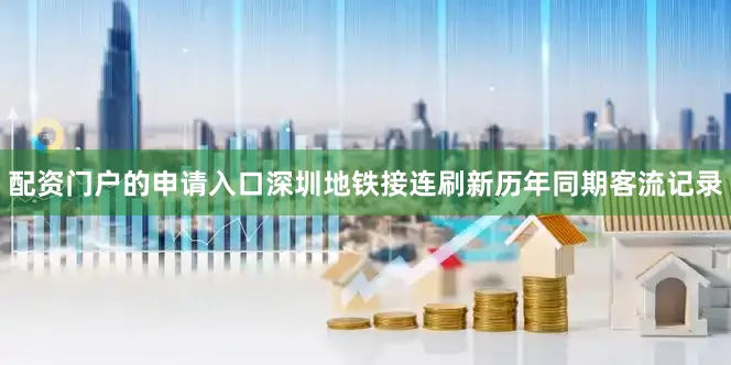 配资门户的申请入口深圳地铁接连刷新历年同期客流记录