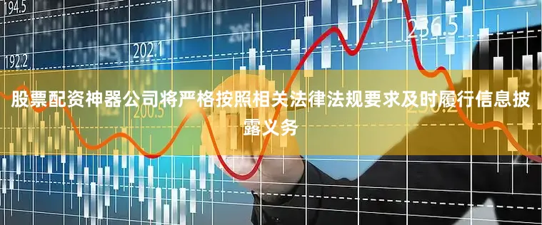 股票配资神器公司将严格按照相关法律法规要求及时履行信息披露义务