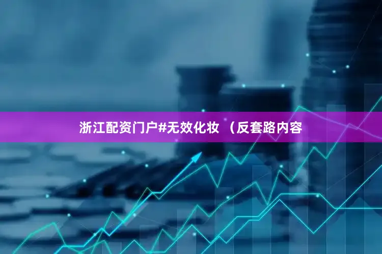浙江配资门户#无效化妆 （反套路内容