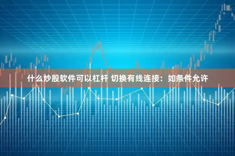 什么炒股软件可以杠杆 切换有线连接：如条件允许