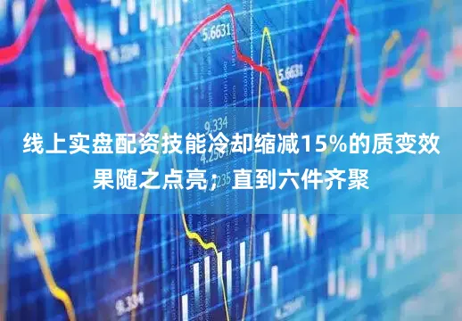 线上实盘配资技能冷却缩减15%的质变效果随之点亮；直到六件齐聚
