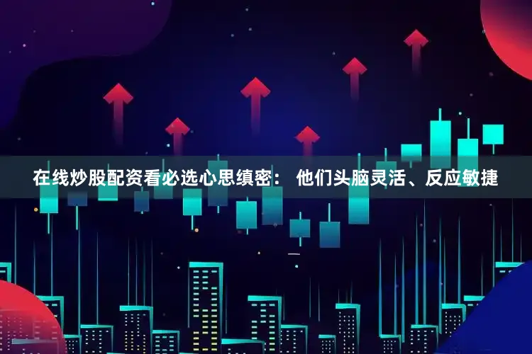 在线炒股配资看必选心思缜密： 他们头脑灵活、反应敏捷