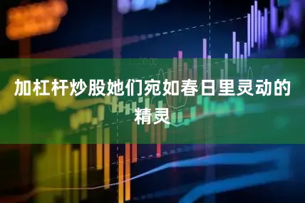 加杠杆炒股她们宛如春日里灵动的精灵