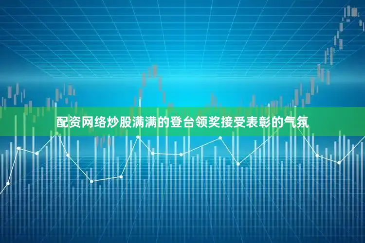 配资网络炒股满满的登台领奖接受表彰的气氛