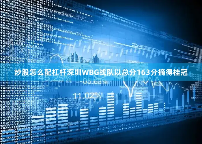 炒股怎么配杠杆深圳WBG战队以总分163分摘得桂冠