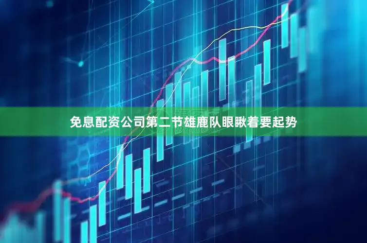 免息配资公司第二节雄鹿队眼瞅着要起势