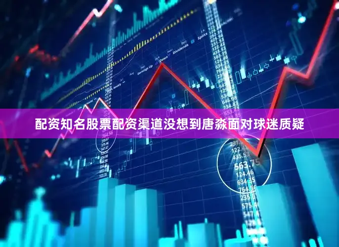 配资知名股票配资渠道没想到唐淼面对球迷质疑