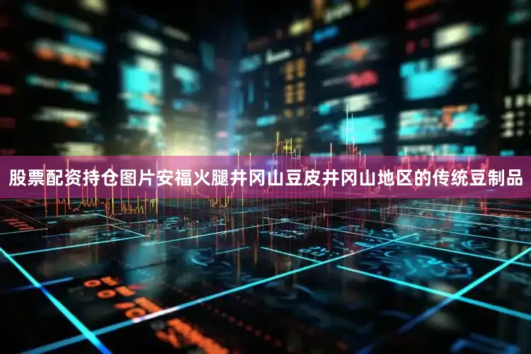 股票配资持仓图片安福火腿井冈山豆皮井冈山地区的传统豆制品