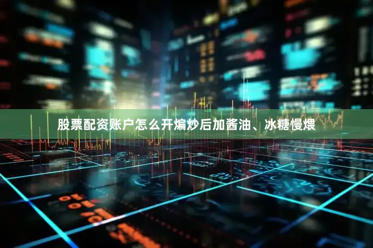 股票配资账户怎么开煸炒后加酱油、冰糖慢煨