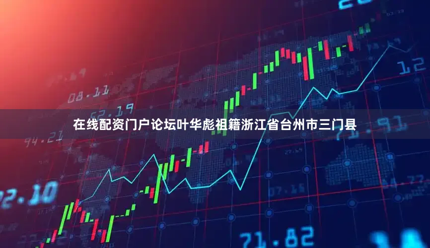 在线配资门户论坛叶华彪祖籍浙江省台州市三门县