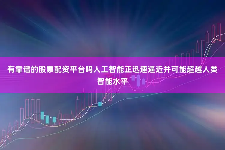 有靠谱的股票配资平台吗人工智能正迅速逼近并可能超越人类智能水平