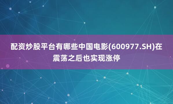 配资炒股平台有哪些中国电影(600977.SH)在震荡之后也实现涨停