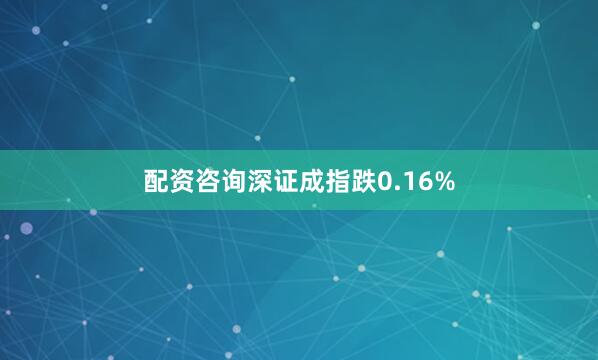配资咨询深证成指跌0.16%