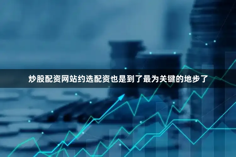 炒股配资网站约选配资也是到了最为关键的地步了